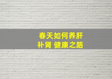 春天如何养肝补肾 健康之路